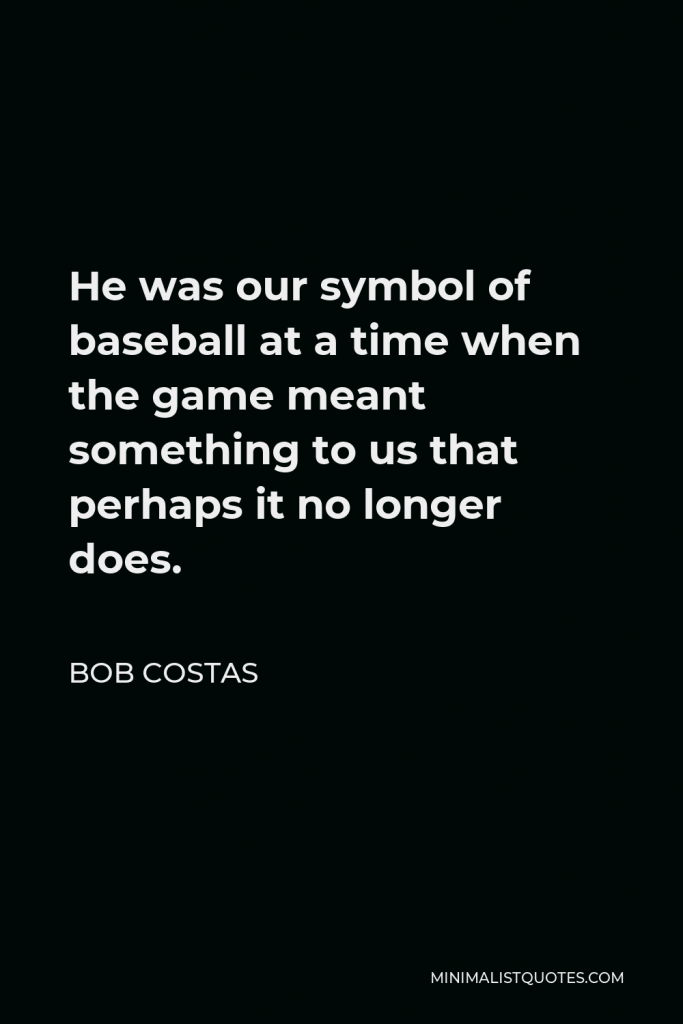 Bob Costas Quote - He was our symbol of baseball at a time when the game meant something to us that perhaps it no longer does.