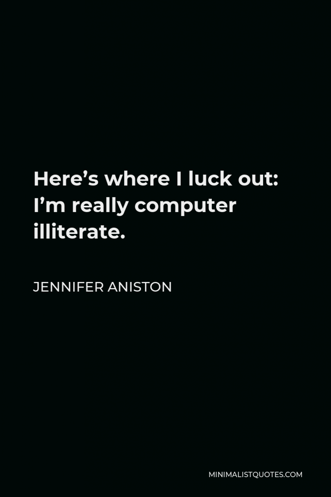 Jennifer Aniston Quote - Here’s where I luck out: I’m really computer illiterate.