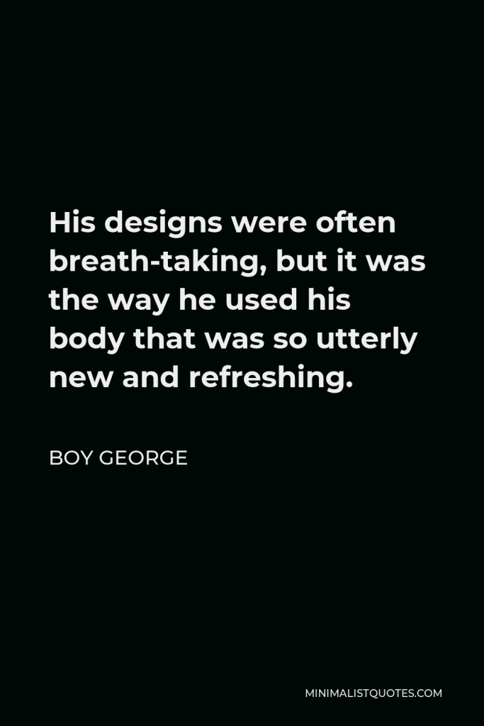 Boy George Quote - His designs were often breath-taking, but it was the way he used his body that was so utterly new and refreshing.
