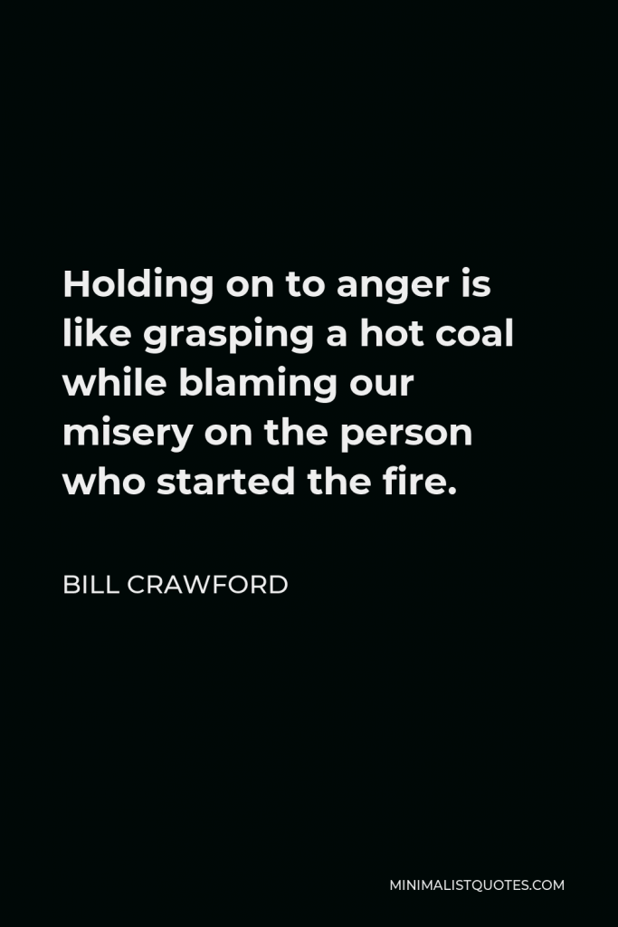 Bill Crawford Quote - Holding on to anger is like grasping a hot coal while blaming our misery on the person who started the fire.