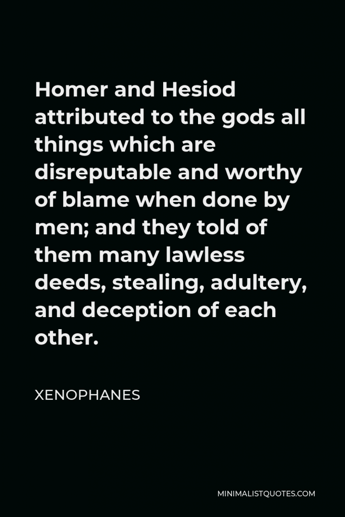 Xenophanes Quote - Homer and Hesiod attributed to the gods all things which are disreputable and worthy of blame when done by men; and they told of them many lawless deeds, stealing, adultery, and deception of each other.