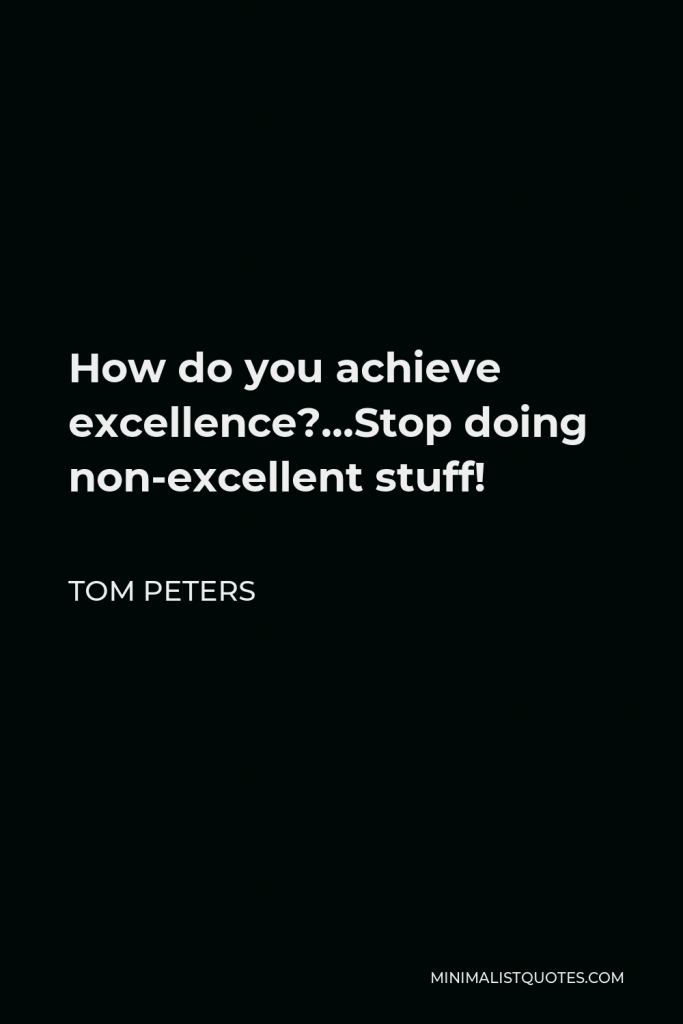 Tom Peters Quote - How do you achieve excellence?…Stop doing non-excellent stuff!