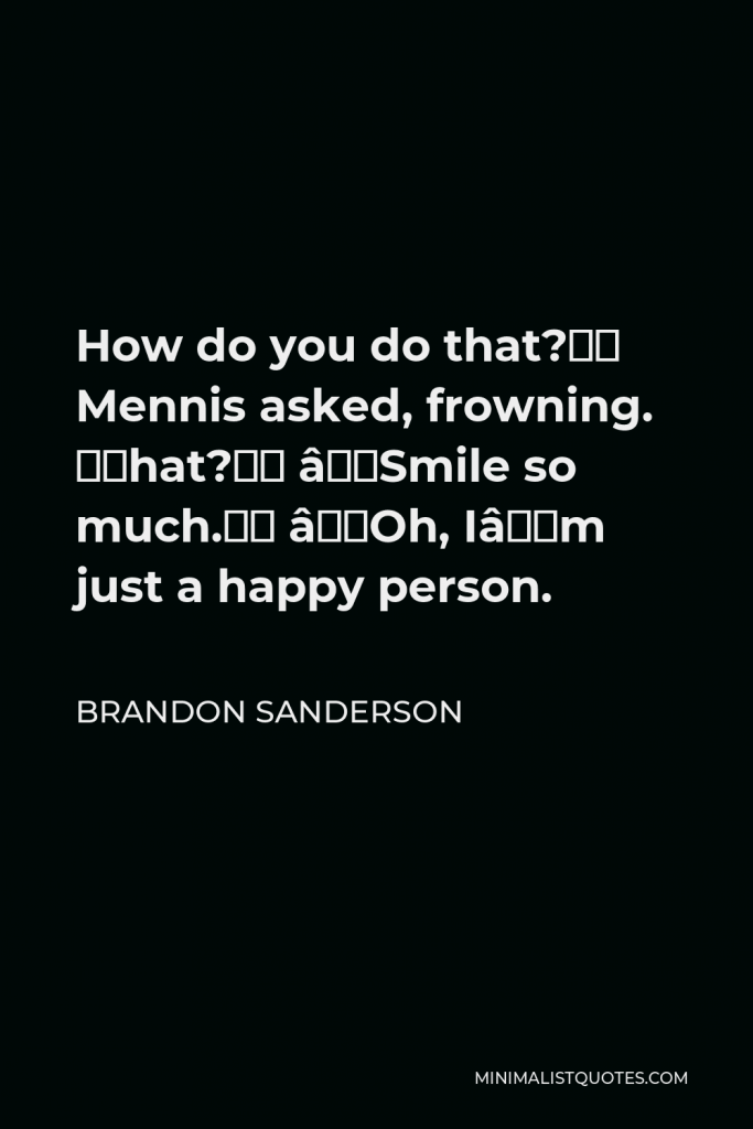 Brandon Sanderson Quote - How do you do that?” Mennis asked, frowning. “What?” “Smile so much.” “Oh, I’m just a happy person.