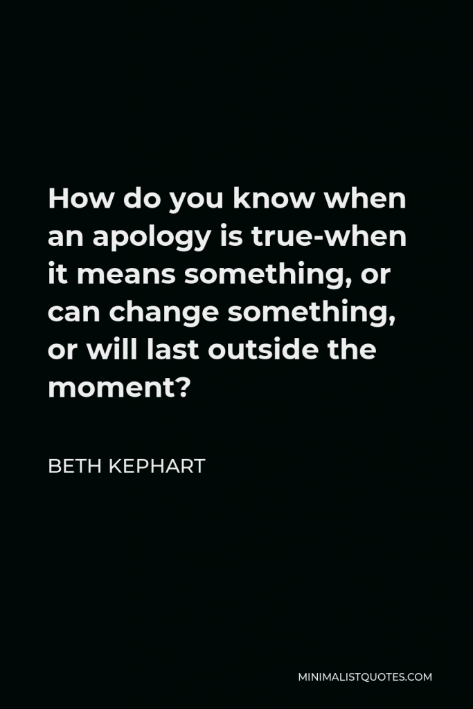 Beth Kephart Quote - How do you know when an apology is true-when it means something, or can change something, or will last outside the moment?