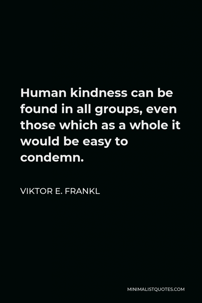 Viktor E. Frankl Quote - Human kindness can be found in all groups, even those which as a whole it would be easy to condemn.