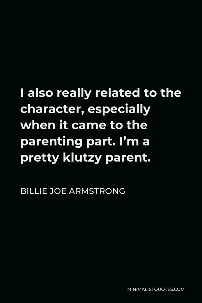 Billie Joe Armstrong Quote - I also really related to the character, especially when it came to the parenting part. I’m a pretty klutzy parent.