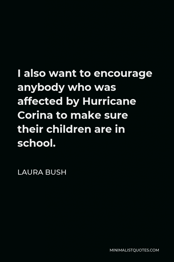 Laura Bush Quote - I also want to encourage anybody who was affected by Hurricane Corina to make sure their children are in school.