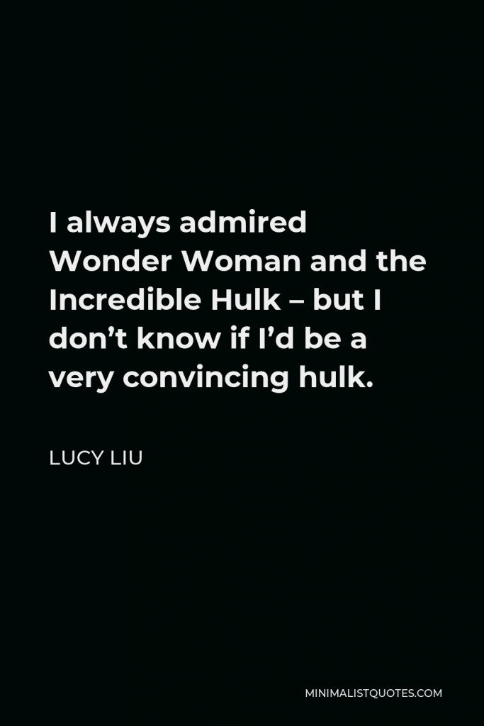 Lucy Liu Quote - I always admired Wonder Woman and the Incredible Hulk – but I don’t know if I’d be a very convincing hulk.