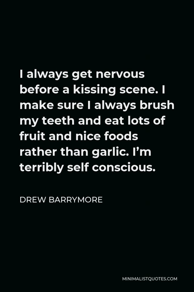 Drew Barrymore Quote - I always get nervous before a kissing scene. I make sure I always brush my teeth and eat lots of fruit and nice foods rather than garlic. I’m terribly self conscious.