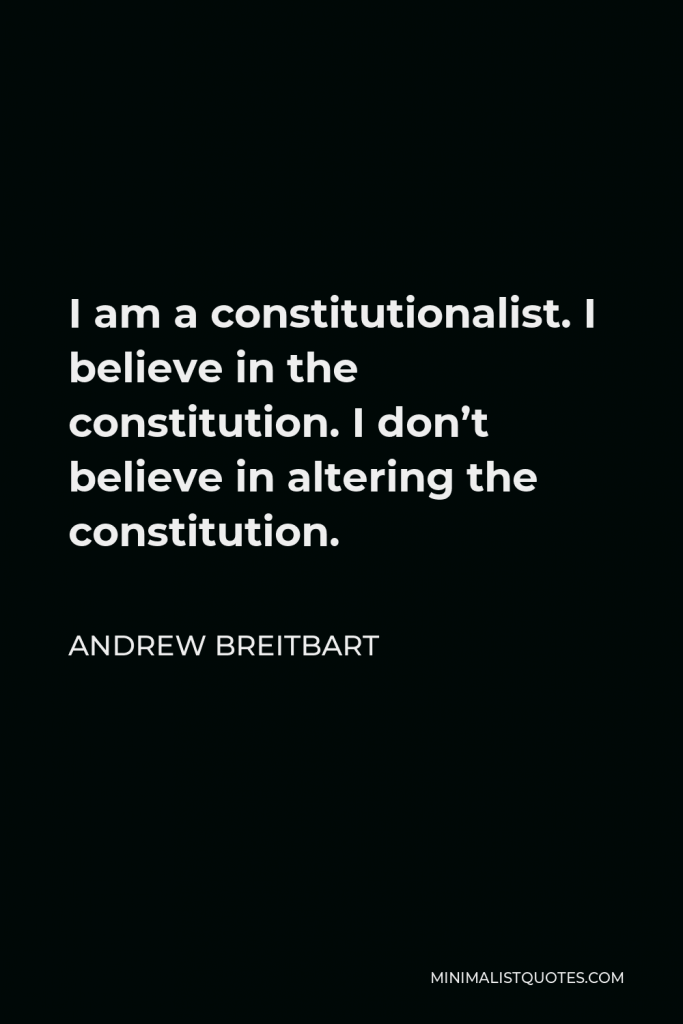 Andrew Breitbart Quote - I am a constitutionalist. I believe in the constitution. I don’t believe in altering the constitution.