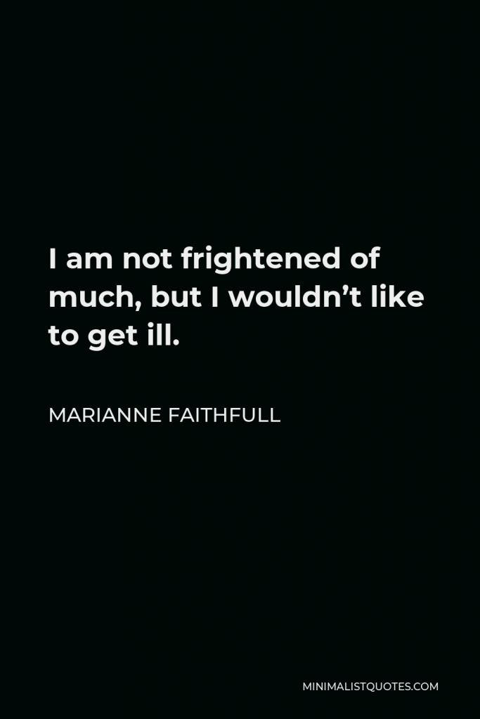 Marianne Faithfull Quote - I am not frightened of much, but I wouldn’t like to get ill.
