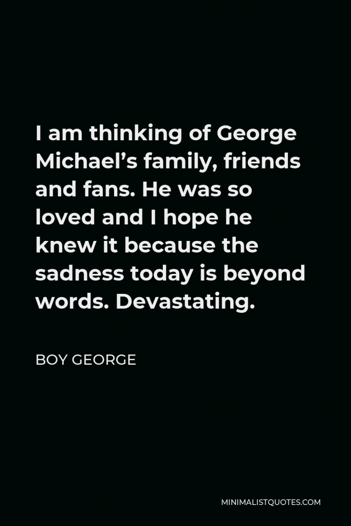 Boy George Quote - I am thinking of George Michael’s family, friends and fans. He was so loved and I hope he knew it because the sadness today is beyond words. Devastating.