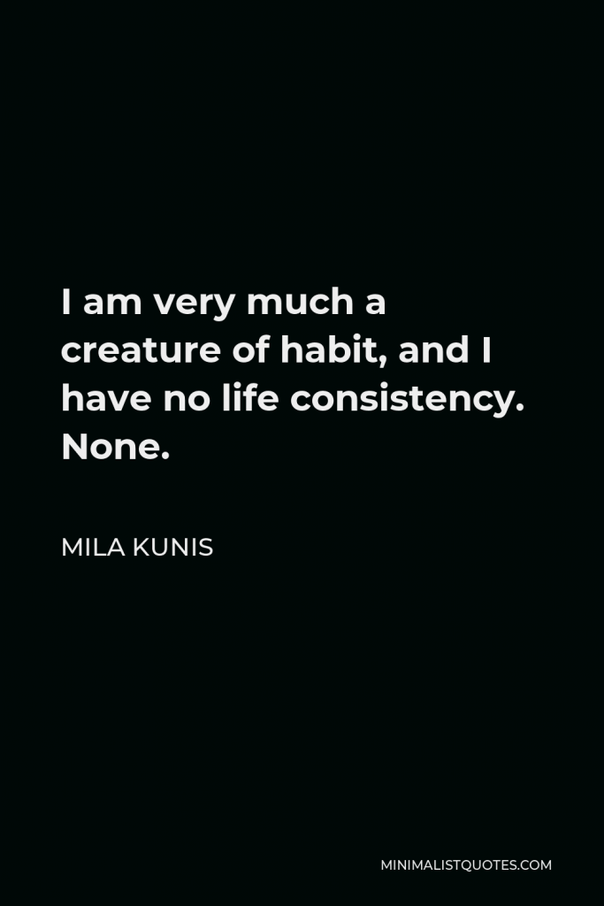 Mila Kunis Quote - I am very much a creature of habit, and I have no life consistency. None.