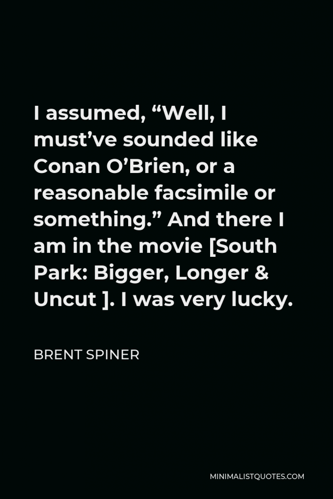 Brent Spiner Quote - I assumed, “Well, I must’ve sounded like Conan O’Brien, or a reasonable facsimile or something.” And there I am in the movie [South Park: Bigger, Longer & Uncut ]. I was very lucky.