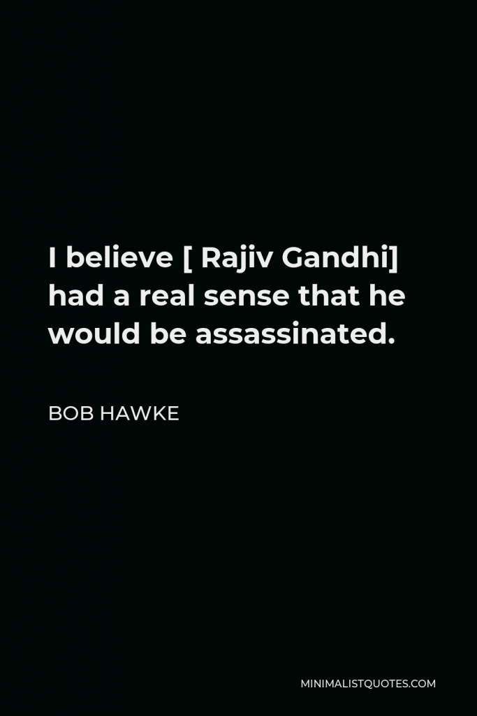 Bob Hawke Quote - I believe [ Rajiv Gandhi] had a real sense that he would be assassinated.