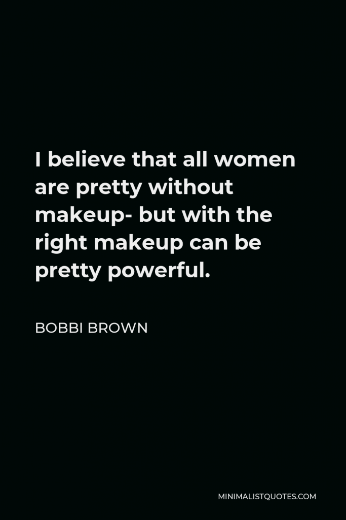 Bobbi Brown Quote - I believe that all women are pretty without makeup- but with the right makeup can be pretty powerful.