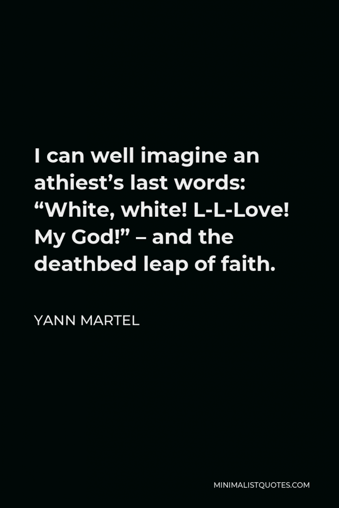 Yann Martel Quote - I can well imagine an athiest’s last words: “White, white! L-L-Love! My God!” – and the deathbed leap of faith.