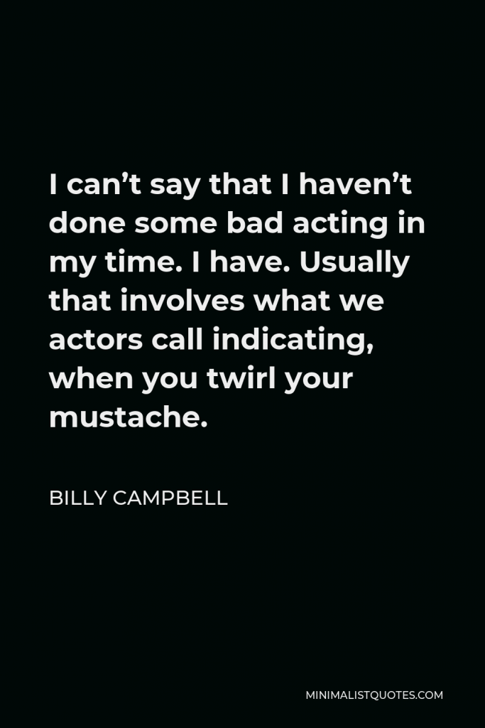 Billy Campbell Quote - I can’t say that I haven’t done some bad acting in my time. I have. Usually that involves what we actors call indicating, when you twirl your mustache.