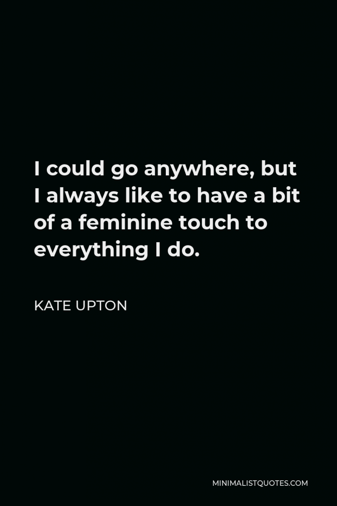 Kate Upton Quote - I could go anywhere, but I always like to have a bit of a feminine touch to everything I do.
