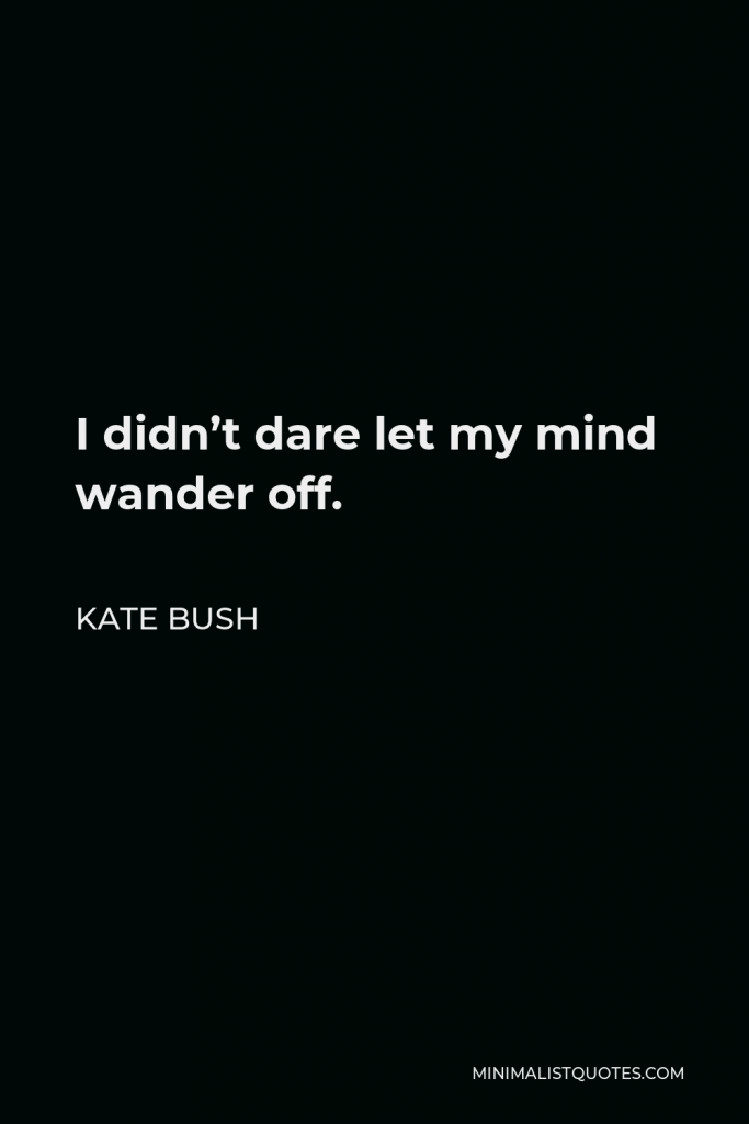 Kate Bush Quote - I didn’t dare let my mind wander off.