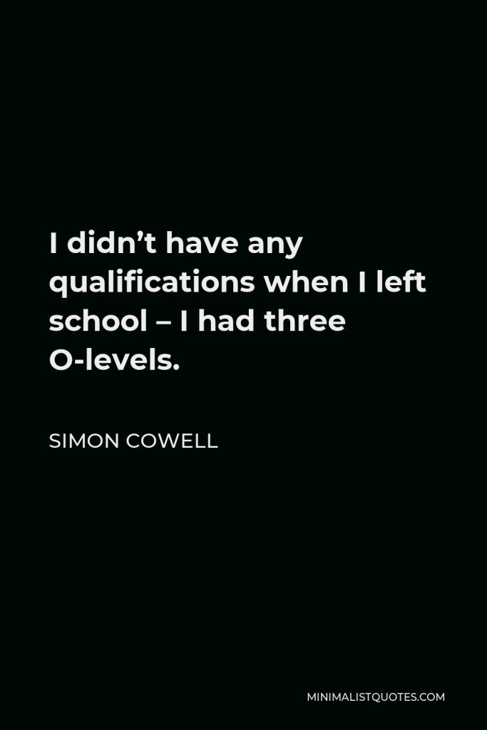Simon Cowell Quote - I didn’t have any qualifications when I left school – I had three O-levels.