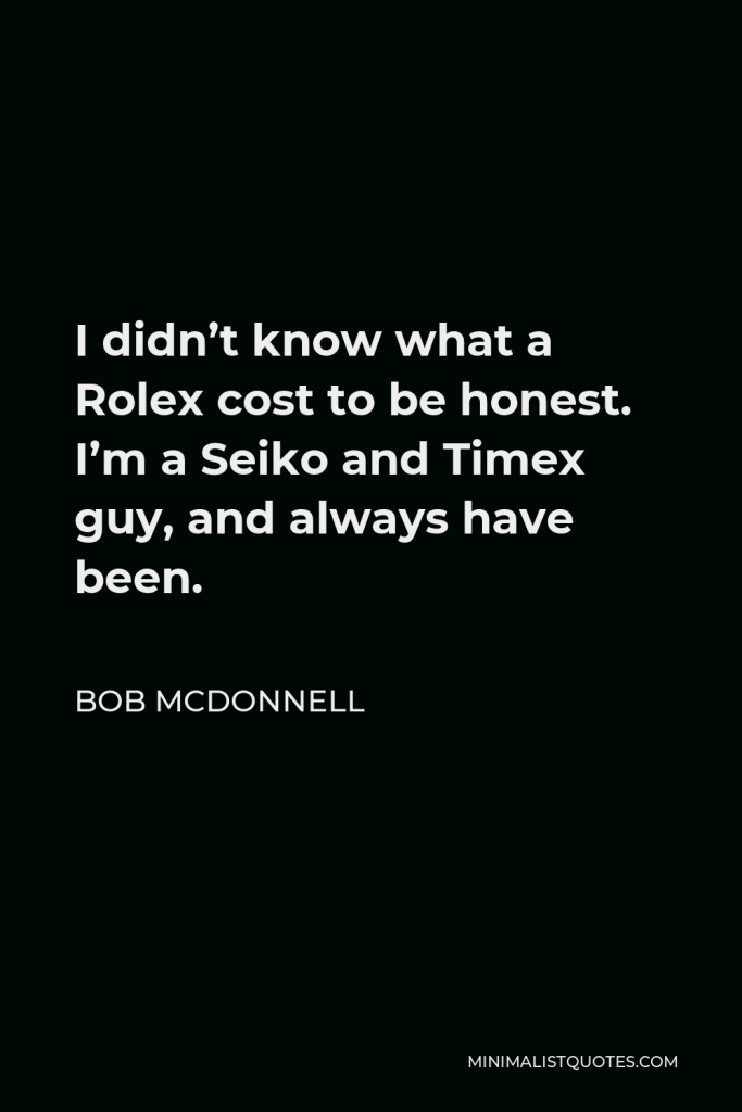 Bob McDonnell Quote - I didn’t know what a Rolex cost to be honest. I’m a Seiko and Timex guy, and always have been.