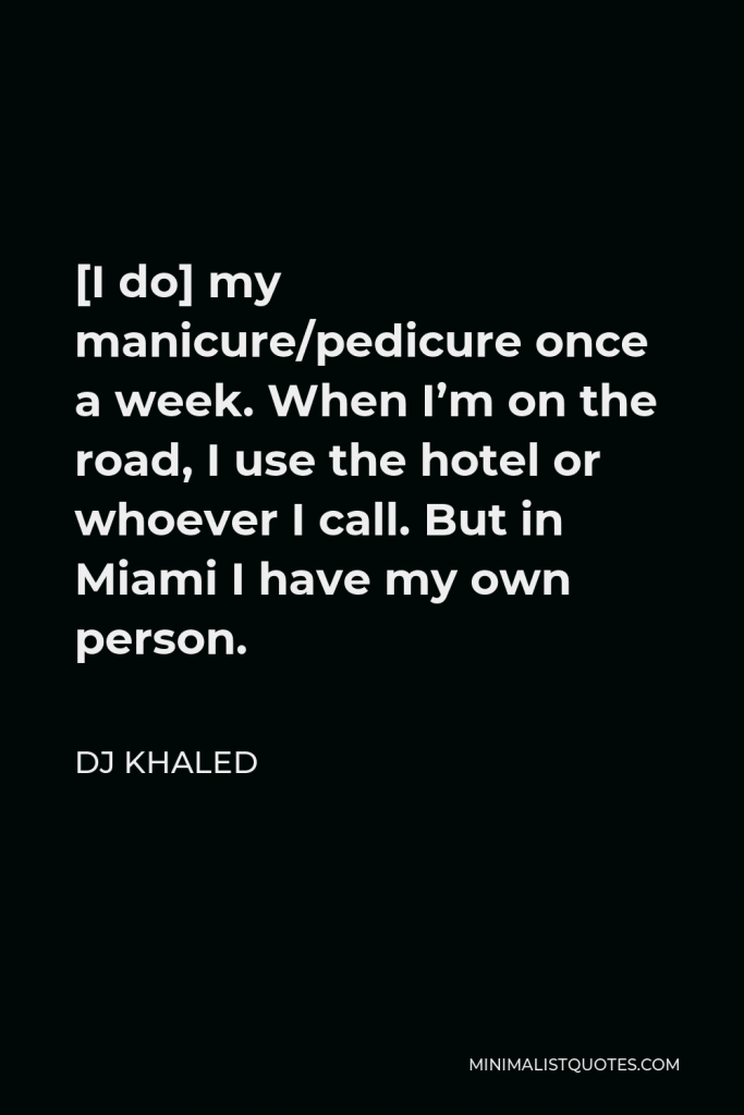 DJ Khaled Quote - [I do] my manicure/pedicure once a week. When I’m on the road, I use the hotel or whoever I call. But in Miami I have my own person.