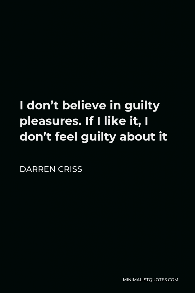 Darren Criss Quote - I don’t believe in guilty pleasures. If I like it, I don’t feel guilty about it