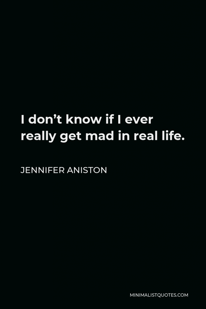 Jennifer Aniston Quote - I don’t know if I ever really get mad in real life.
