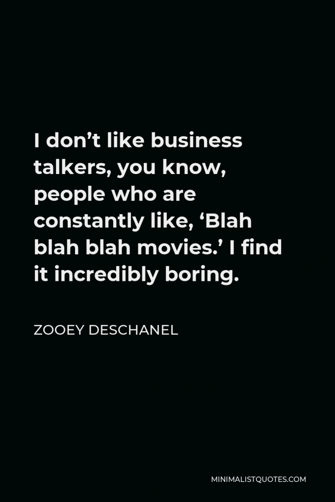 Zooey Deschanel Quote - I don’t like business talkers, you know, people who are constantly like, ‘Blah blah blah movies.’ I find it incredibly boring.