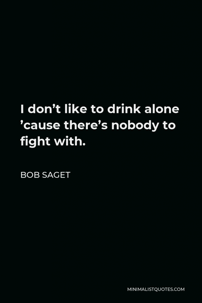 Bob Saget Quote - I don’t like to drink alone ’cause there’s nobody to fight with.