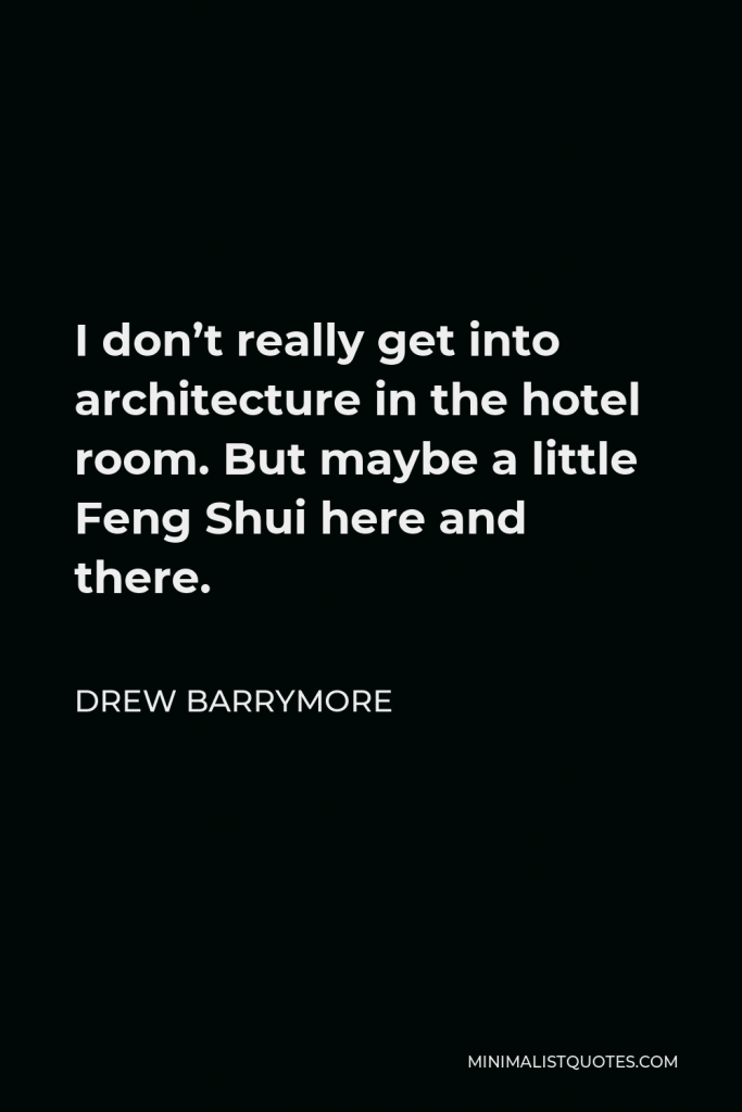 Drew Barrymore Quote - I don’t really get into architecture in the hotel room. But maybe a little Feng Shui here and there.