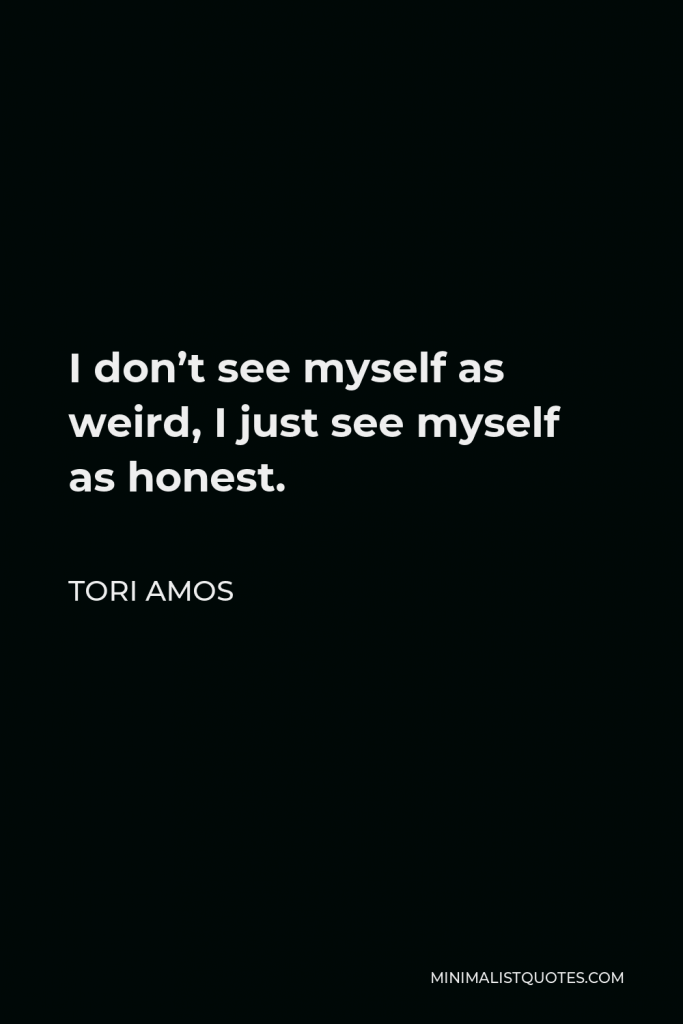 Tori Amos Quote - I don’t see myself as weird, I just see myself as honest.