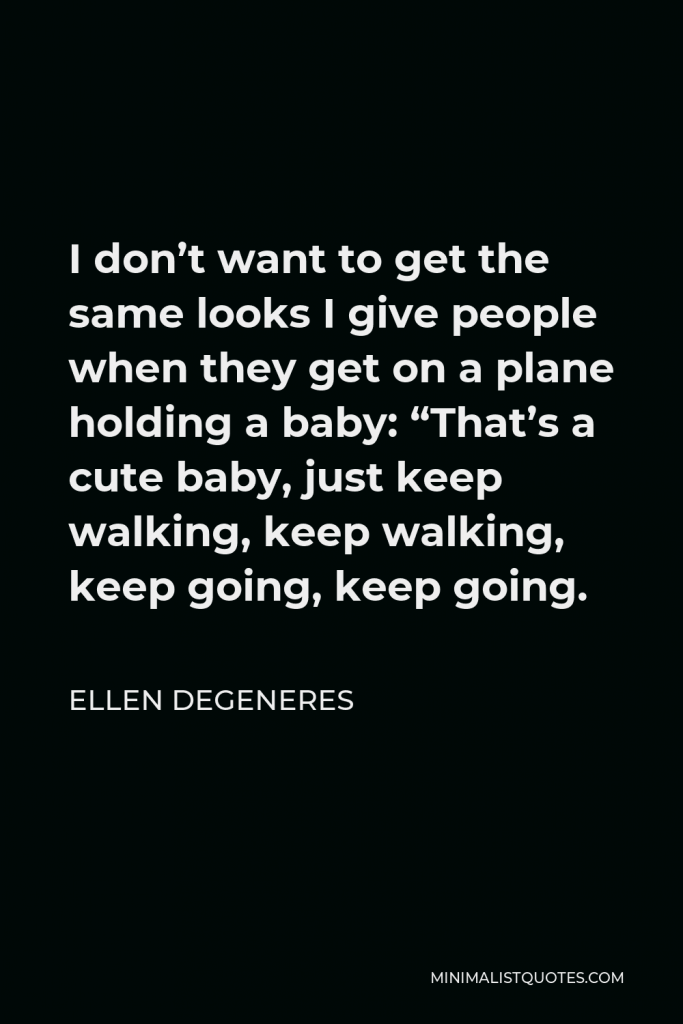 Ellen DeGeneres Quote - I don’t want to get the same looks I give people when they get on a plane holding a baby: “That’s a cute baby, just keep walking, keep walking, keep going, keep going.