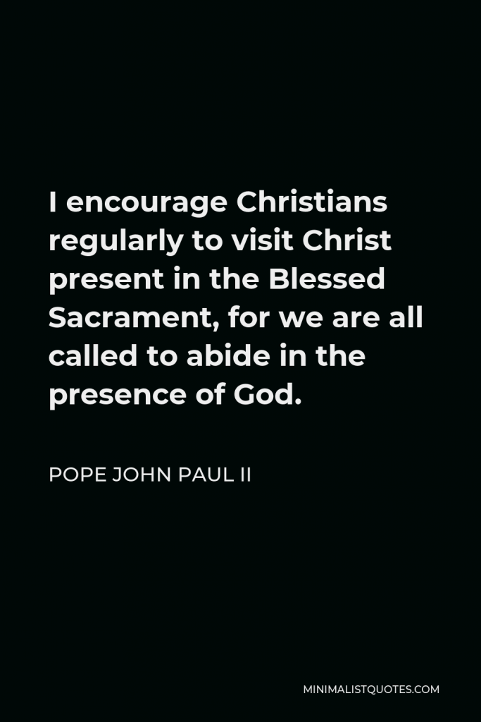 Pope John Paul II Quote - I encourage Christians regularly to visit Christ present in the Blessed Sacrament, for we are all called to abide in the presence of God.