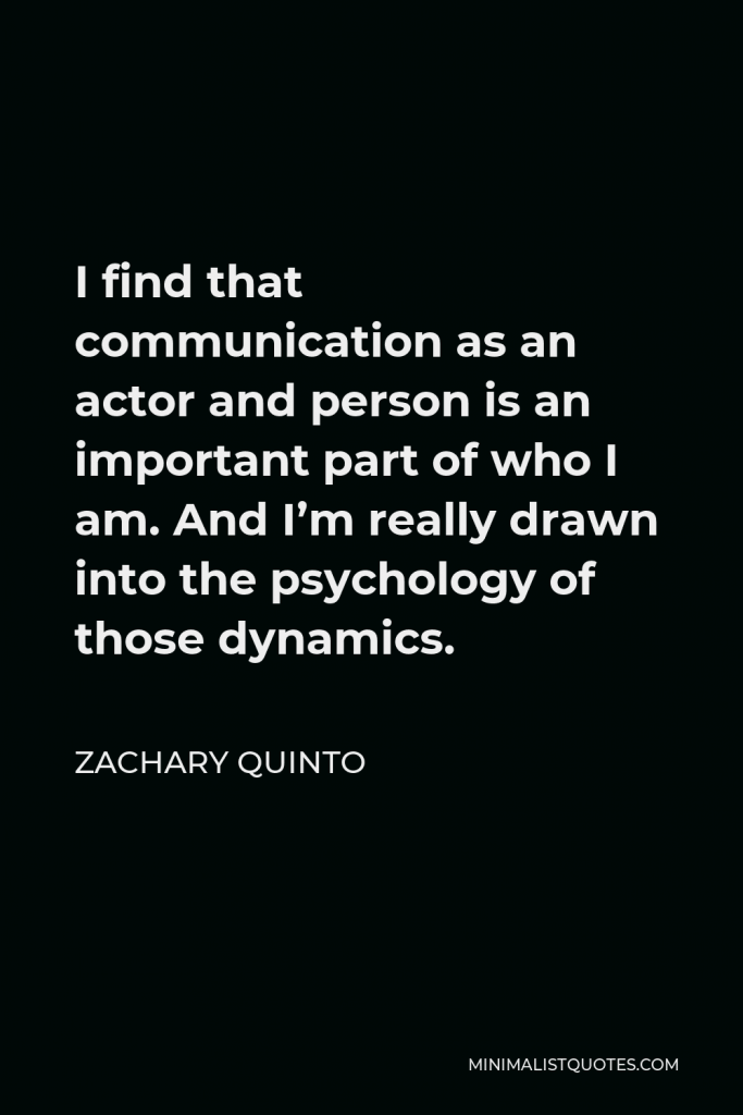 Zachary Quinto Quote - I find that communication as an actor and person is an important part of who I am. And I’m really drawn into the psychology of those dynamics.