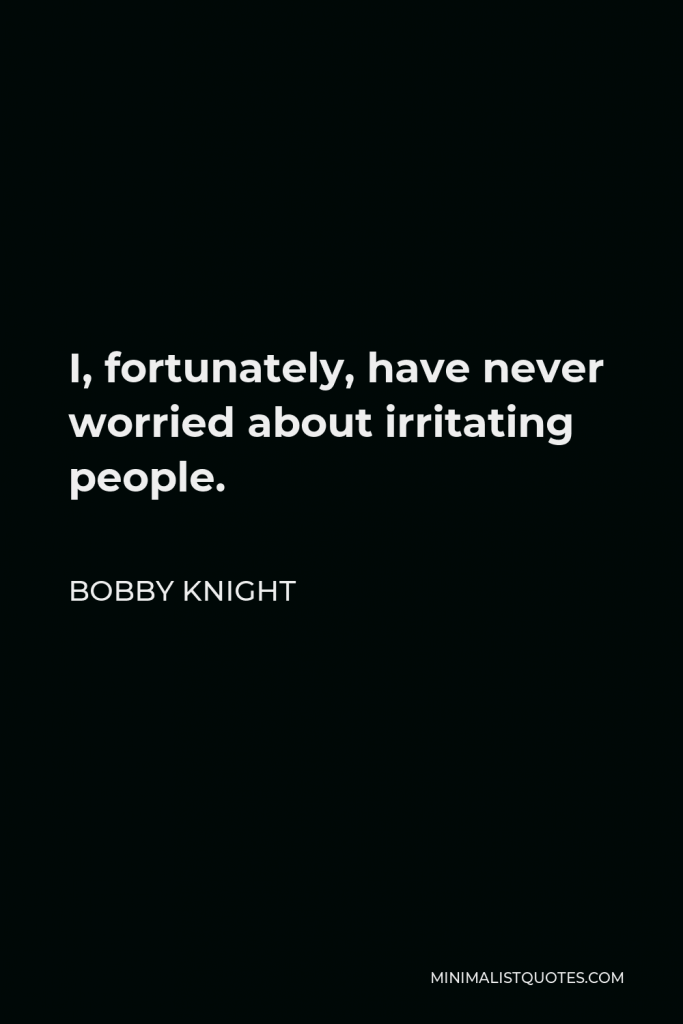 Bobby Knight Quote - I, fortunately, have never worried about irritating people.