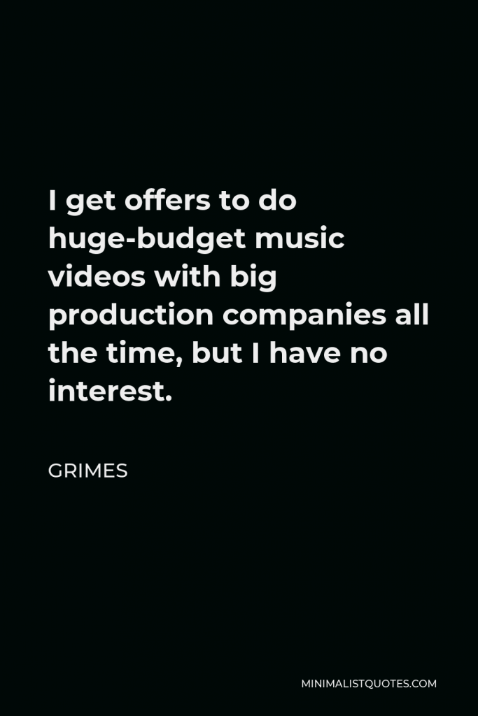 Grimes Quote - I get offers to do huge-budget music videos with big production companies all the time, but I have no interest.