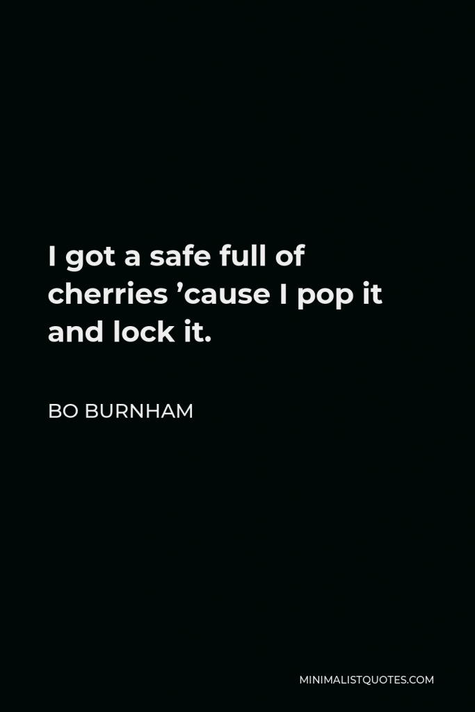 Bo Burnham Quote - I got a safe full of cherries ’cause I pop it and lock it.