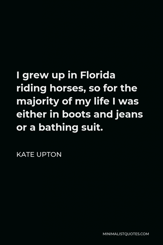 Kate Upton Quote - I grew up in Florida riding horses, so for the majority of my life I was either in boots and jeans or a bathing suit.