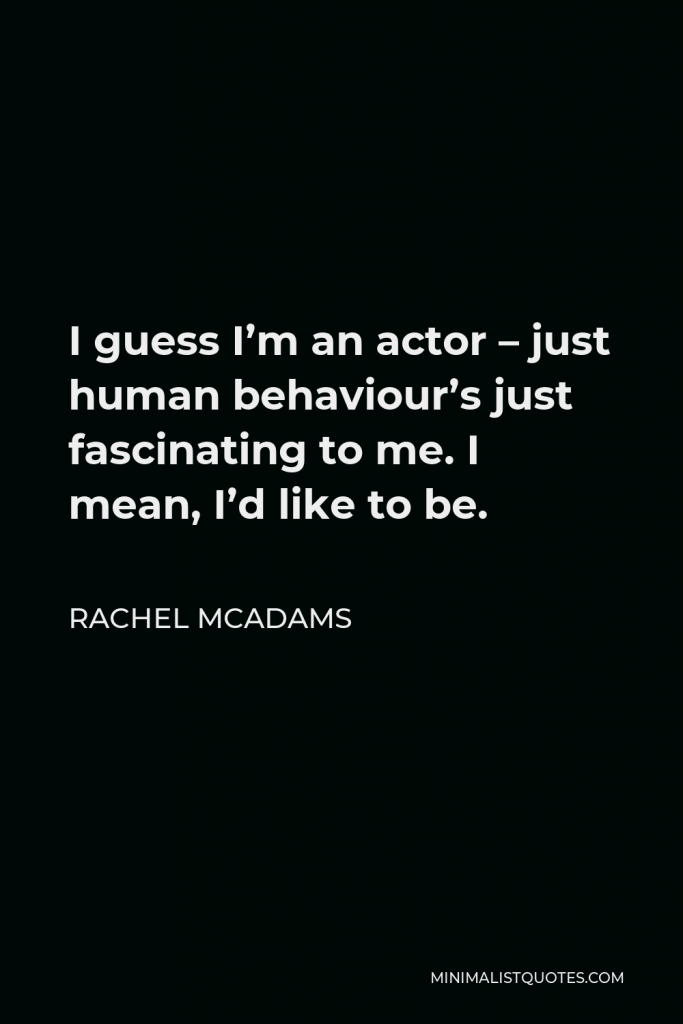 Rachel McAdams Quote - I guess I’m an actor – just human behaviour’s just fascinating to me. I mean, I’d like to be.