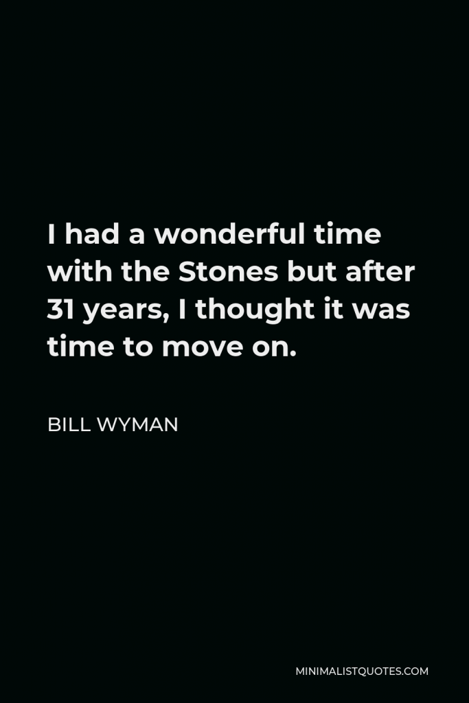 Bill Wyman Quote - I had a wonderful time with the Stones but after 31 years, I thought it was time to move on.