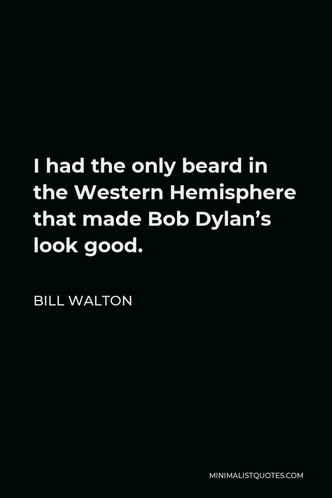 Bill Walton Quote - I had the only beard in the Western Hemisphere that made Bob Dylan’s look good.