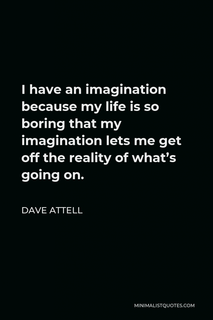 Dave Attell Quote - I have an imagination because my life is so boring that my imagination lets me get off the reality of what’s going on.