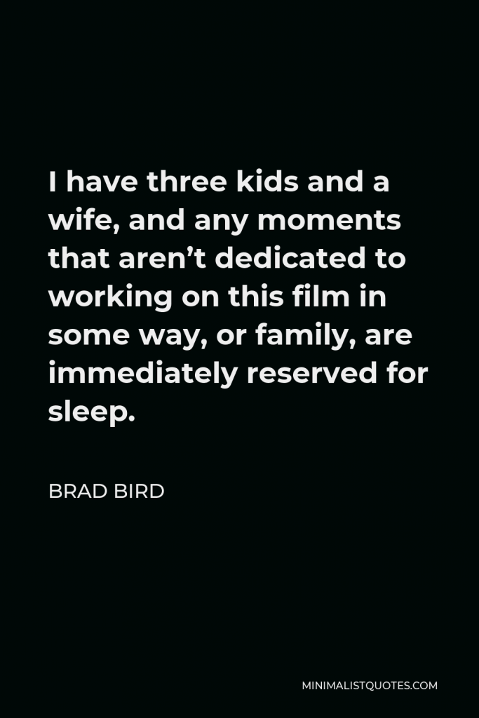 Brad Bird Quote - I have three kids and a wife, and any moments that aren’t dedicated to working on this film in some way, or family, are immediately reserved for sleep.