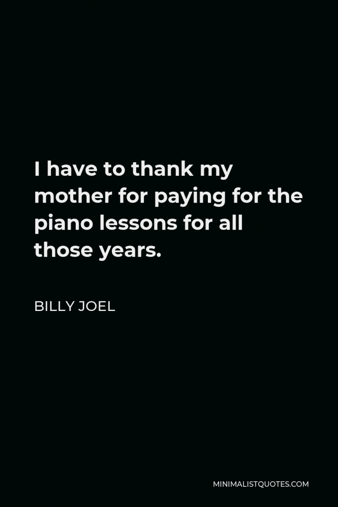 Billy Joel Quote - I have to thank my mother for paying for the piano lessons for all those years.
