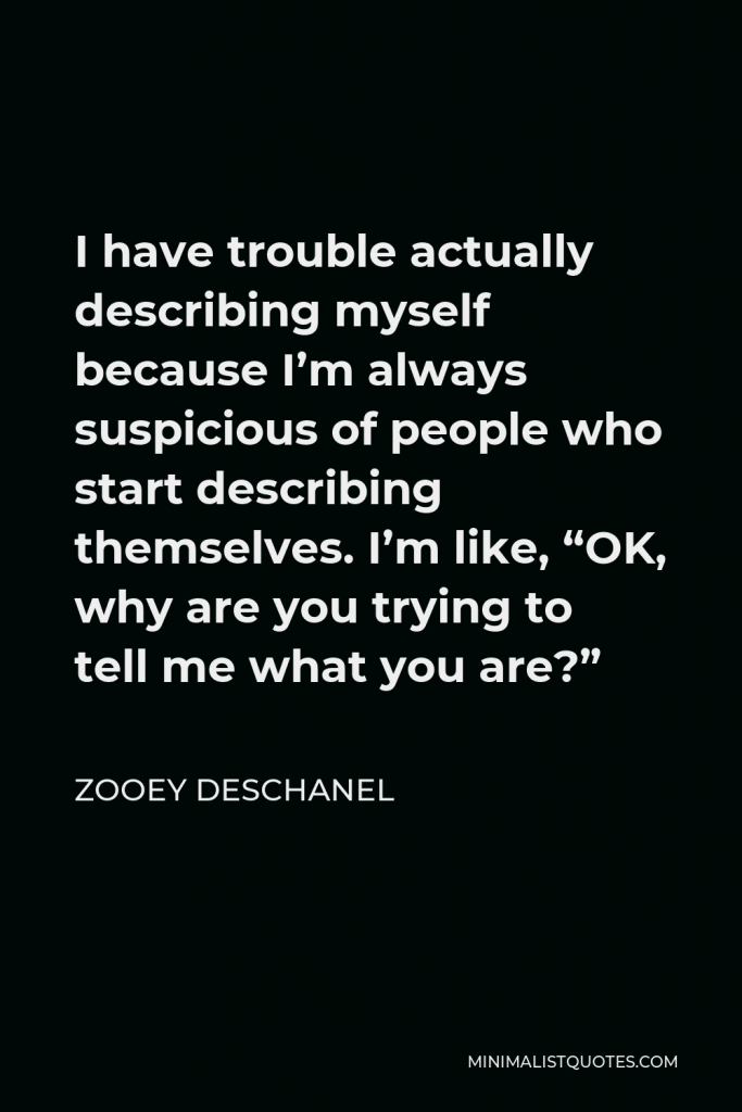 Zooey Deschanel Quote - I have trouble actually describing myself because I’m always suspicious of people who start describing themselves. I’m like, “OK, why are you trying to tell me what you are?”