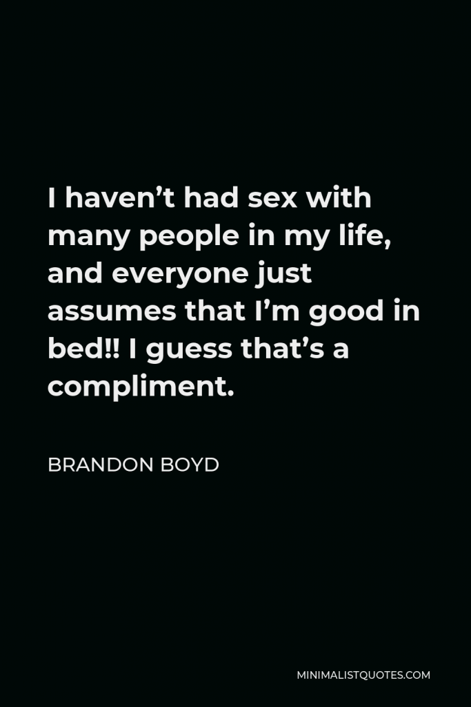 Brandon Boyd Quote - I haven’t had sex with many people in my life, and everyone just assumes that I’m good in bed!! I guess that’s a compliment.