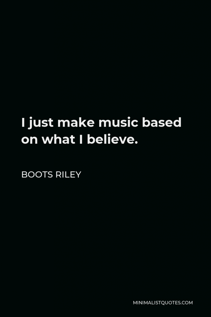 Boots Riley Quote - I just make music based on what I believe.
