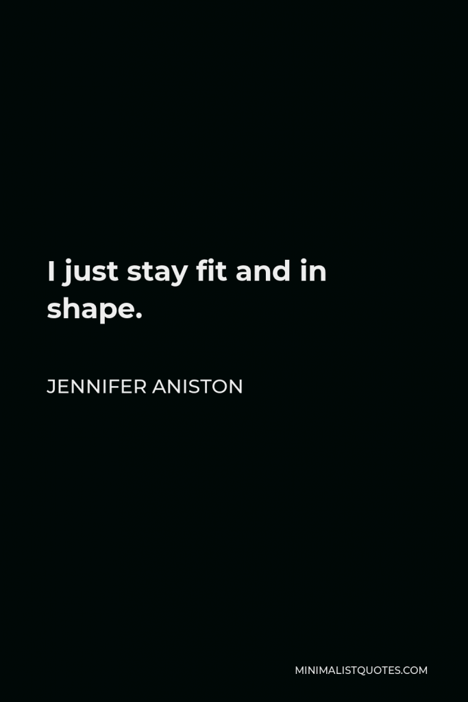 Jennifer Aniston Quote - I just stay fit and in shape.